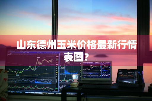 山东德州玉米价格最新行情表图？