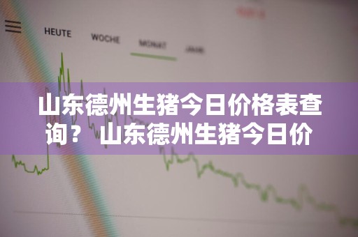 山东德州生猪今日价格表查询？ 山东德州生猪今日价格表查询最新