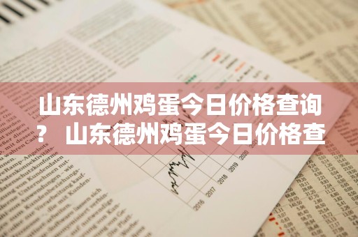 山东德州鸡蛋今日价格查询？ 山东德州鸡蛋今日价格查询
