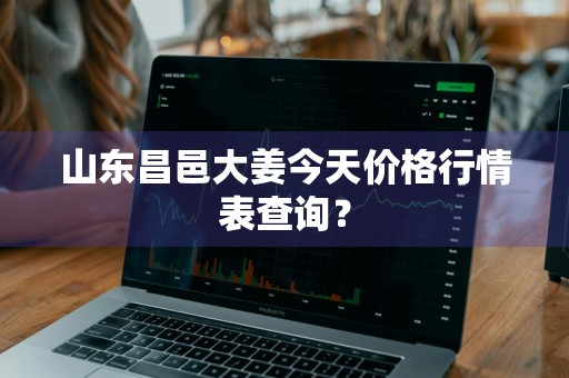 山东昌邑大姜今天价格行情表查询？