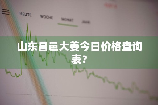 山东昌邑大姜今日价格查询表？