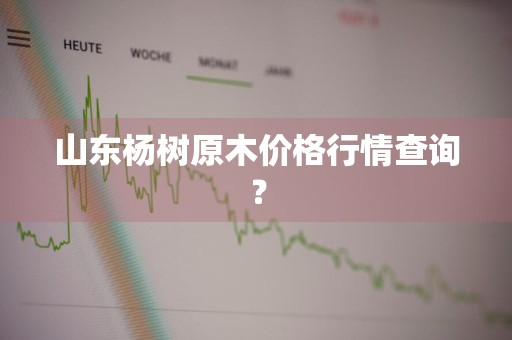 山东杨树原木价格行情查询？