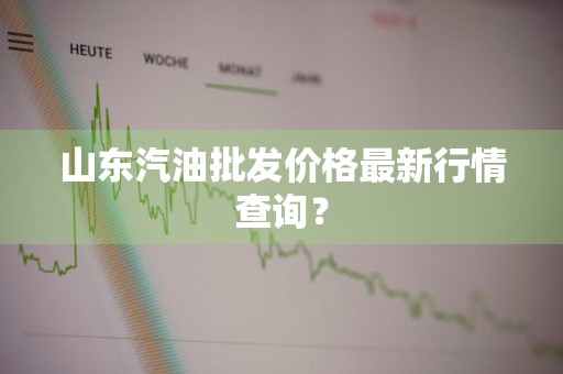 山东汽油批发价格最新行情查询？
