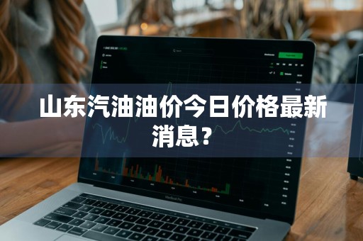 山东汽油油价今日价格最新消息？