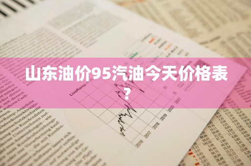 山东油价95汽油今天价格表？