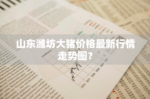 山东潍坊大猪价格最新行情走势图？