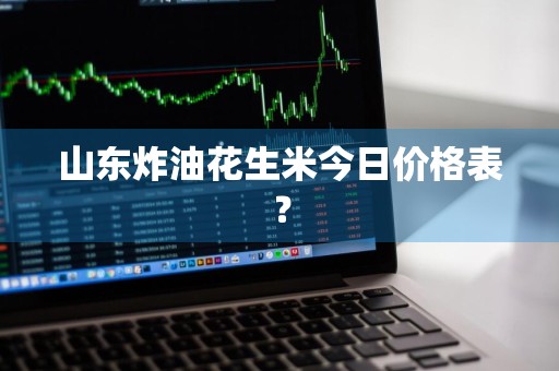 山东炸油花生米今日价格表？