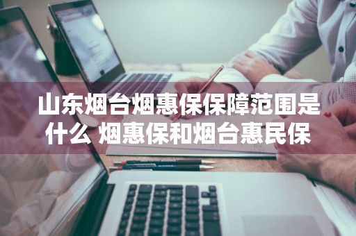 山东烟台烟惠保保障范围是什么 烟惠保和烟台惠民保有什么区别