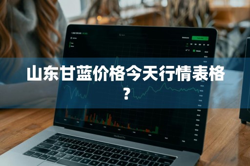 山东甘蓝价格今天行情表格？