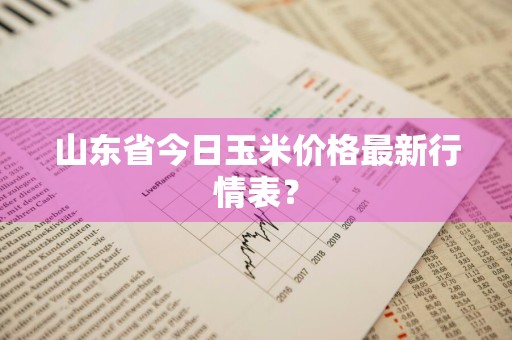山东省今日玉米价格最新行情表？