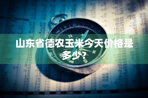 山东省德农玉米今天价格是多少?