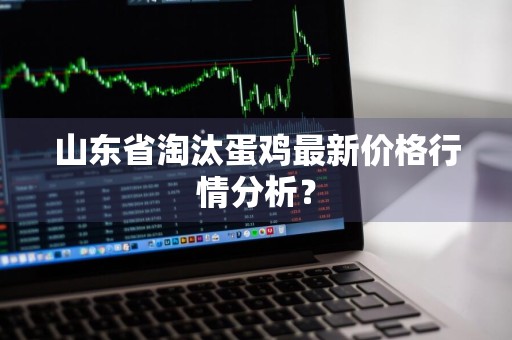 山东省淘汰蛋鸡最新价格行情分析？