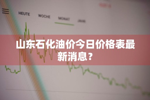 山东石化油价今日价格表最新消息？