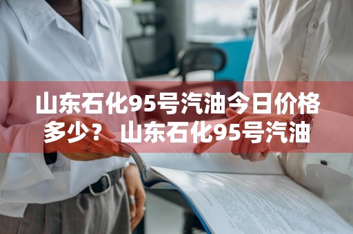 山东石化95号汽油今日价格多少？ 山东石化95号汽油今日价格多少钱