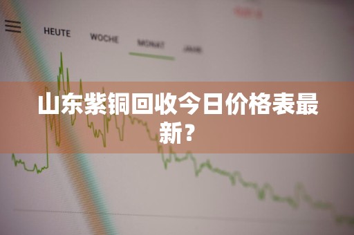 山东紫铜回收今日价格表最新？