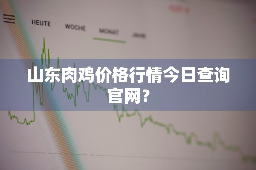 山东肉鸡价格行情今日查询官网?