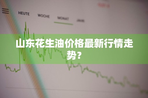 山东花生油价格最新行情走势？