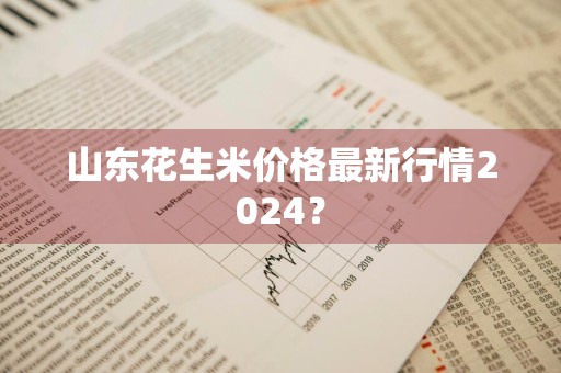 山东花生米价格最新行情2024？
