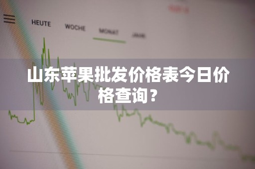 山东苹果批发价格表今日价格查询？