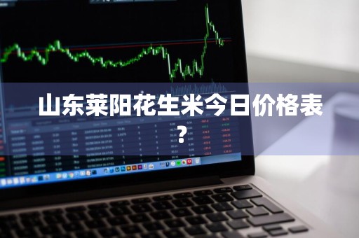 山东莱阳花生米今日价格表？