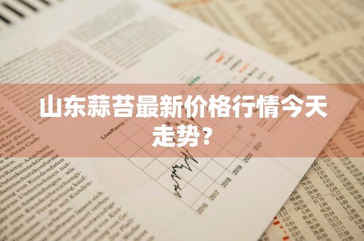 山东蒜苔最新价格行情今天走势？