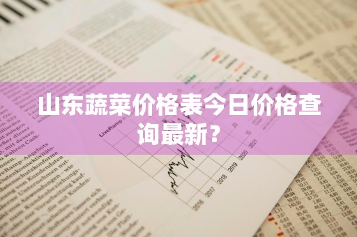 山东蔬菜价格表今日价格查询最新？
