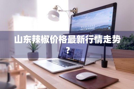 山东辣椒价格最新行情走势？
