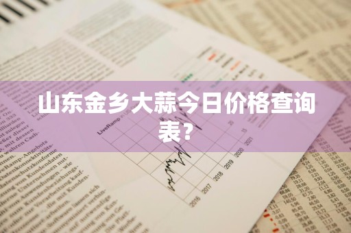 山东金乡大蒜今日价格查询表？