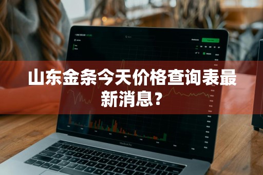 山东金条今天价格查询表最新消息？