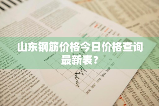 山东钢筋价格今日价格查询最新表？