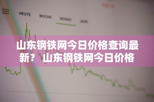 山东钢铁网今日价格查询最新？ 山东钢铁网今日价格查询最新消息