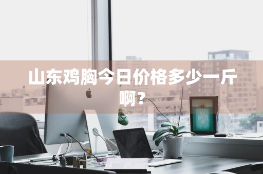 山东鸡胸今日价格多少一斤啊？