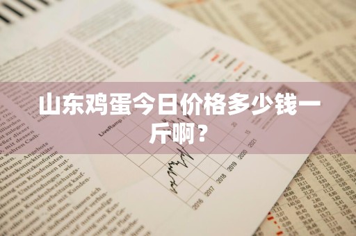 山东鸡蛋今日价格多少钱一斤啊？