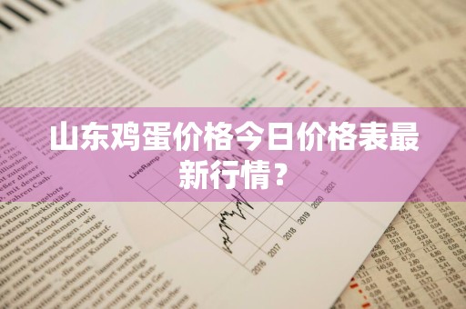 山东鸡蛋价格今日价格表最新行情？