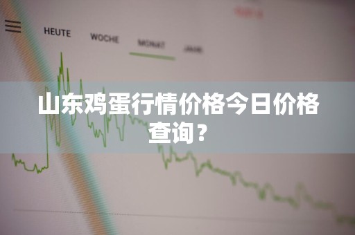 山东鸡蛋行情价格今日价格查询?