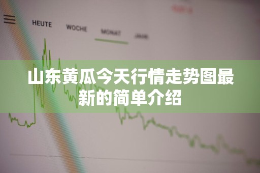 山东黄瓜今天行情走势图最新的简单介绍