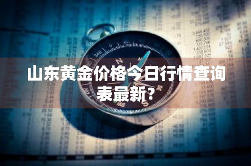 山东黄金价格今日行情查询表最新？