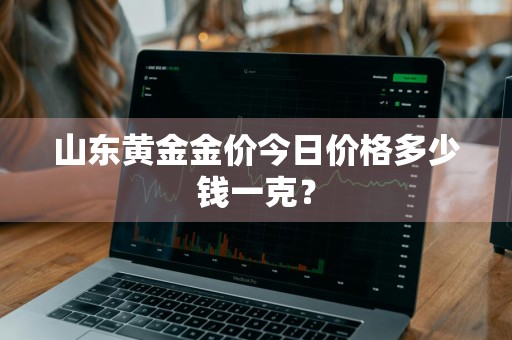 山东黄金金价今日价格多少钱一克？