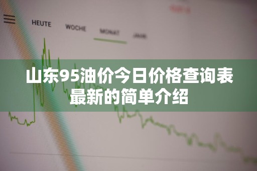 山东95油价今日价格查询表最新的简单介绍