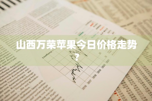 山西万荣苹果今日价格走势？