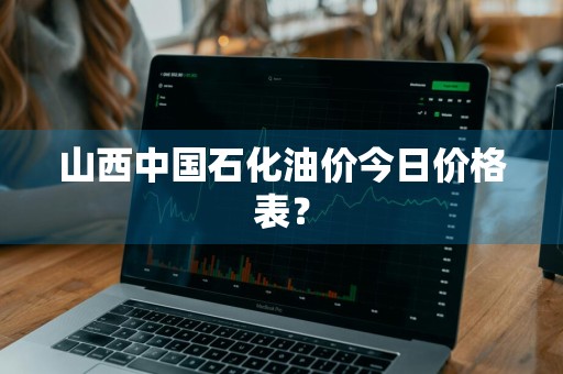 山西中国石化油价今日价格表？