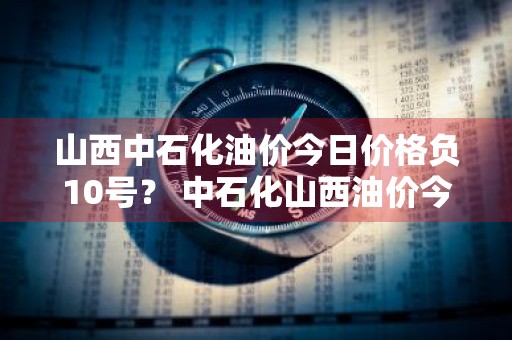 山西中石化油价今日价格负10号？ 中石化山西油价今日价格92号汽油