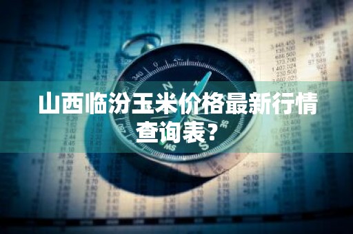 山西临汾玉米价格最新行情查询表？