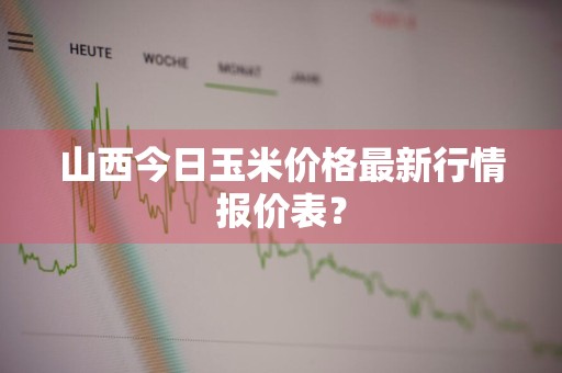 山西今日玉米价格最新行情报价表？