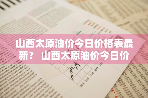 山西太原油价今日价格表最新？ 山西太原油价今日价格表最新