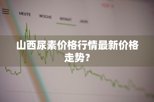 山西尿素价格行情最新价格走势？