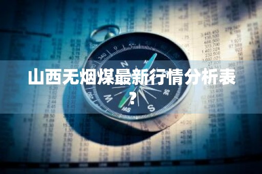山西无烟煤最新行情分析表？