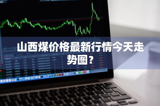 山西煤价格最新行情今天走势图?