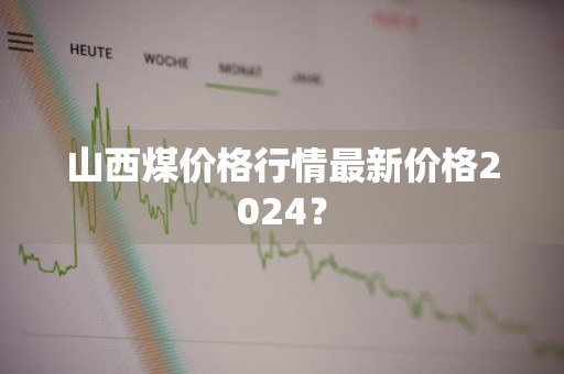 山西煤价格行情最新价格2024?