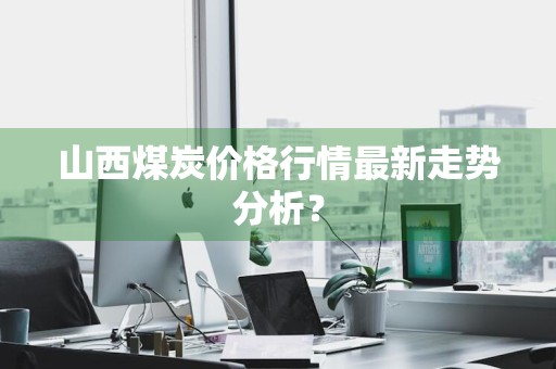 山西煤炭价格行情最新走势分析？